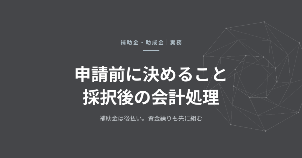 補助金・助成金を使うときの実務——申請前に決めること、採択後の会計処理